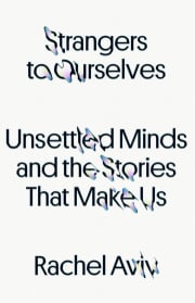 Strangers to Ourselves: Unsettled Minds and the Stories That Make Us