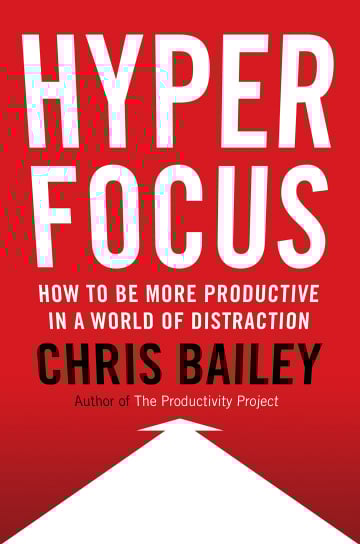 Hyperfocus: How to Be More Productive in a World of Distraction by Chris Bailey